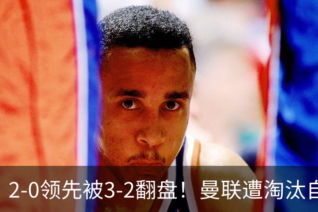 2-0领先被3-2翻盘！曼联遭淘汰自家球迷狂嘘，卡里克该想想办法了